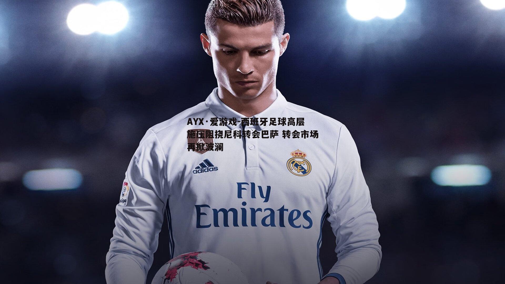 西班牙足球高层施压阻挠尼科转会巴萨 转会市场再掀波澜