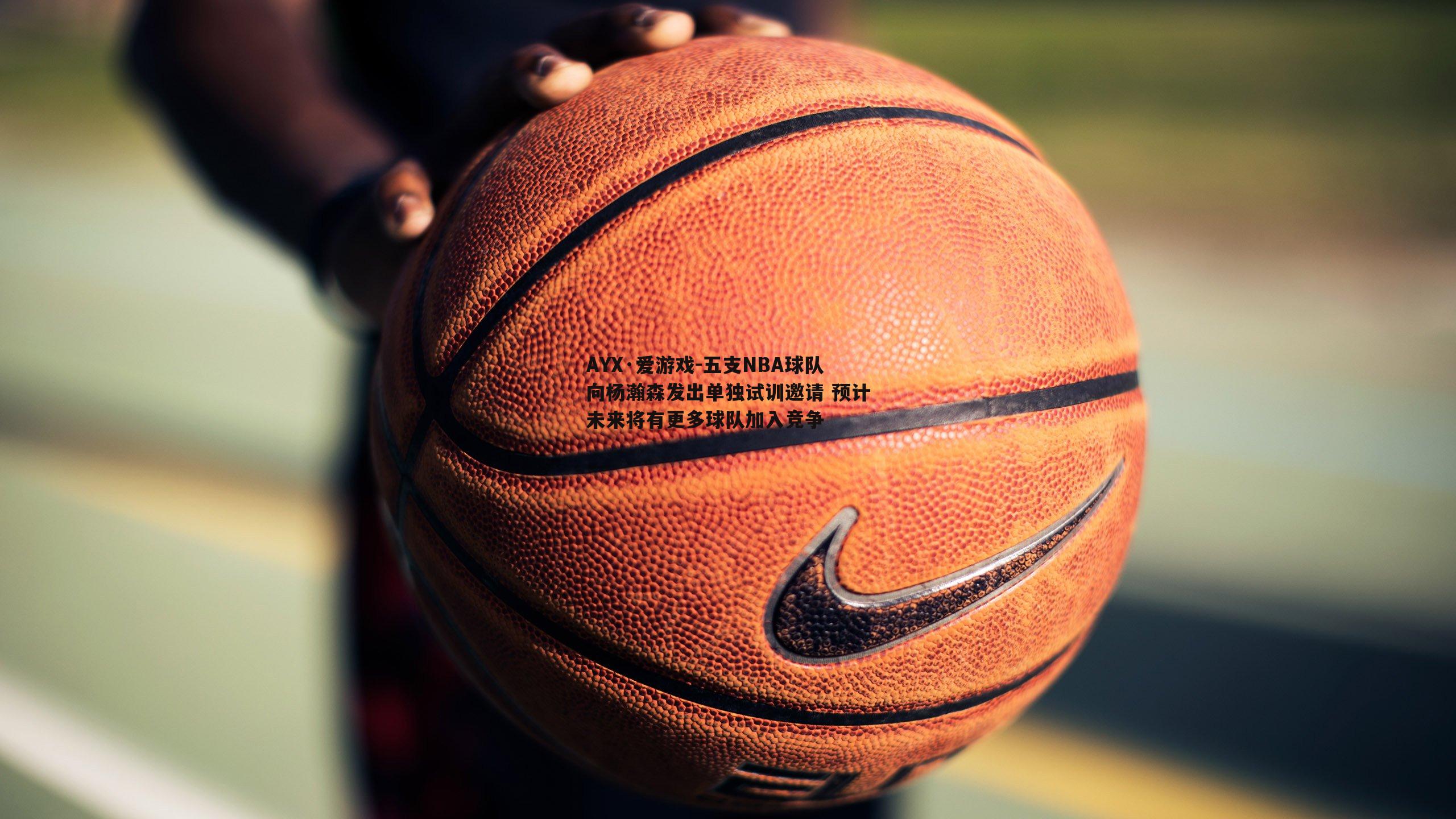 五支NBA球队向杨瀚森发出单独试训邀请 预计未来将有更多球队加入竞争