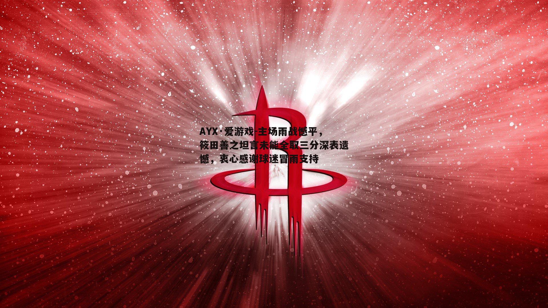 主场雨战憾平，筱田善之坦言未能全取三分深表遗憾，衷心感谢球迷冒雨支持