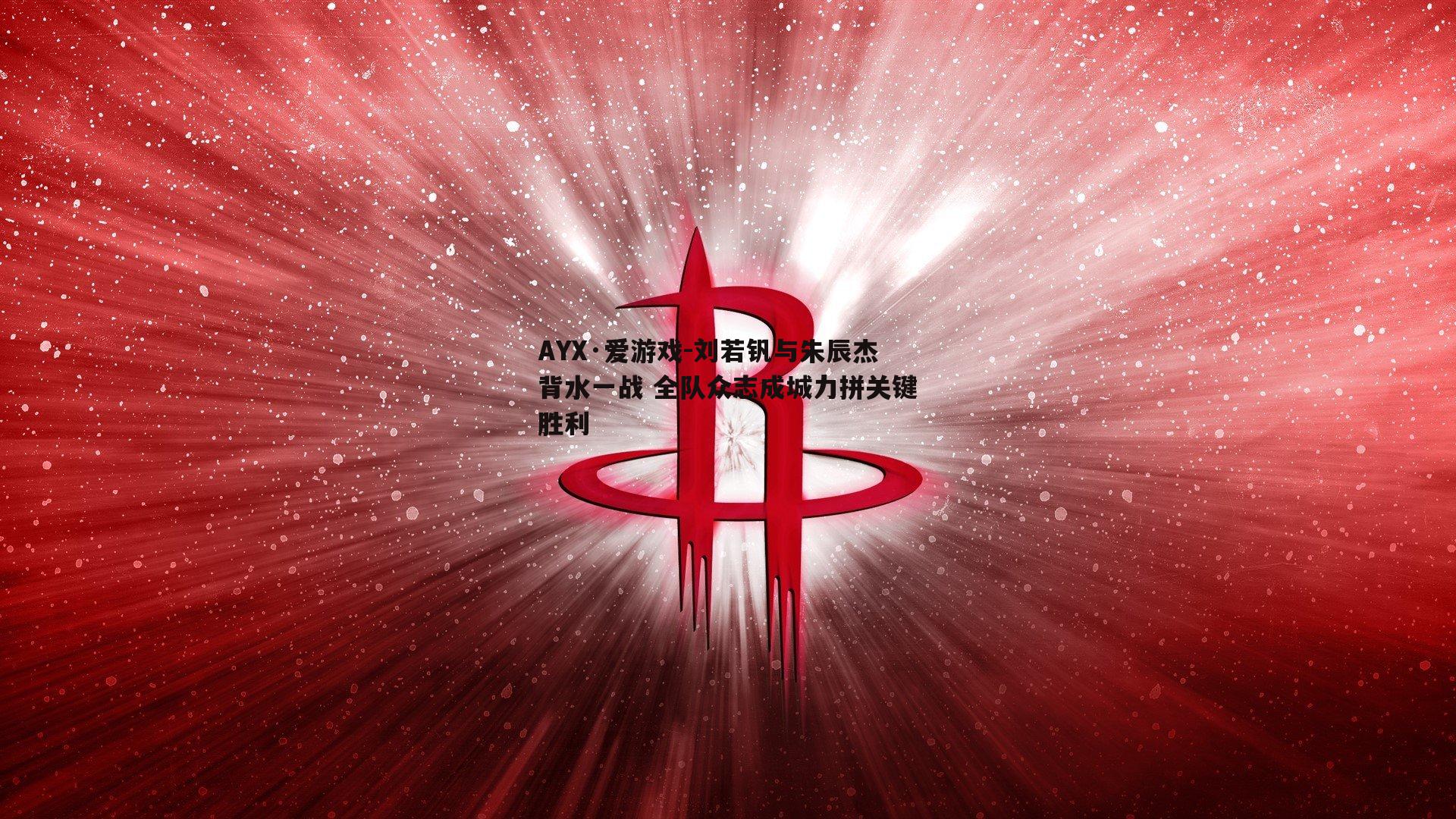 刘若钒与朱辰杰背水一战 全队众志成城力拼关键胜利